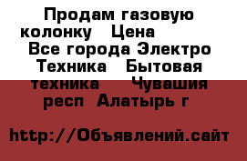 Продам газовую колонку › Цена ­ 3 000 - Все города Электро-Техника » Бытовая техника   . Чувашия респ.,Алатырь г.